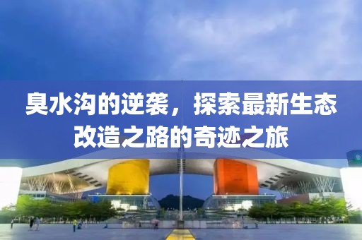 臭水沟的逆袭，探索最新生态改造之路的奇迹之旅