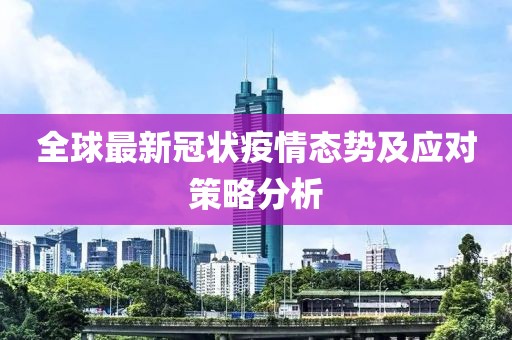 全球最新冠状疫情态势及应对策略分析