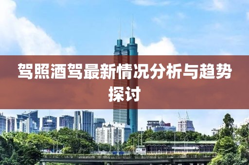 驾照酒驾最新情况分析与趋势探讨