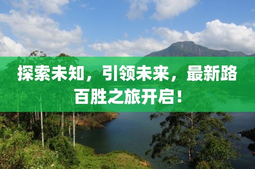 探索未知，引领未来，最新路百胜之旅开启！