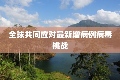 全球共同应对最新增病例病毒挑战