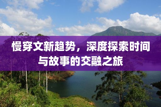 慢穿文新趋势，深度探索时间与故事的交融之旅
