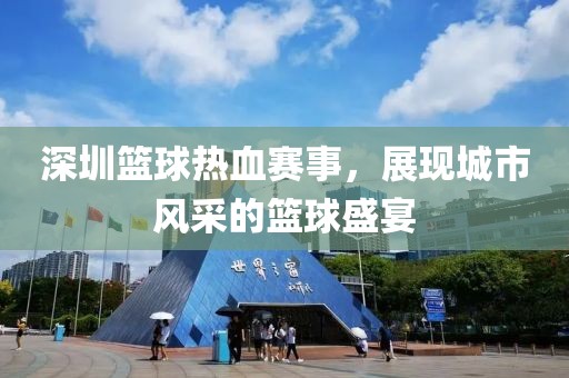 深圳篮球热血赛事，展现城市风采的篮球盛宴
