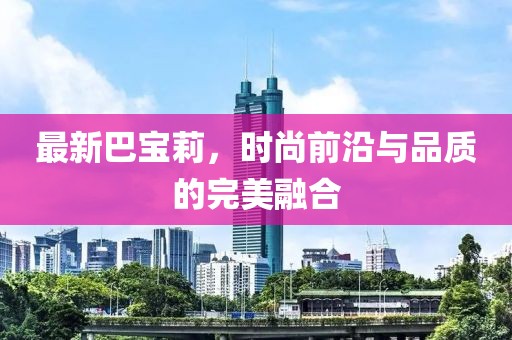 最新巴宝莉，时尚前沿与品质的完美融合