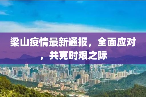 梁山疫情最新通报，全面应对，共克时艰之际