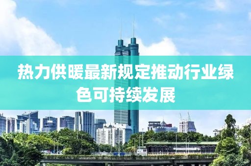热力供暖最新规定推动行业绿色可持续发展