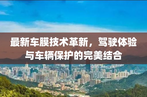 最新车膜技术革新，驾驶体验与车辆保护的完美结合