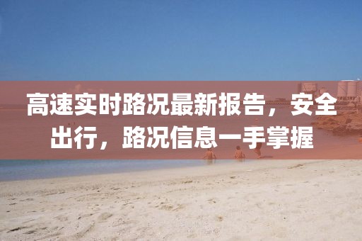 高速实时路况最新报告，安全出行，路况信息一手掌握