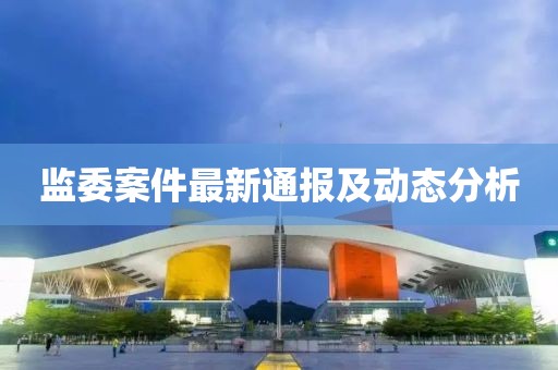 监委案件最新通报及动态分析