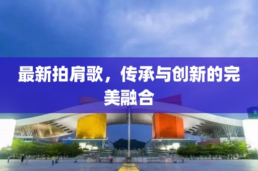 最新拍肩歌，传承与创新的完美融合