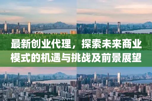 最新创业代理，探索未来商业模式的机遇与挑战及前景展望