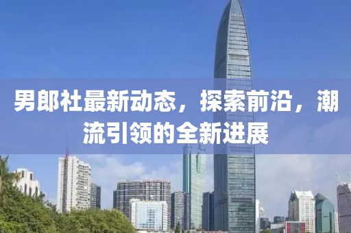 男郎社最新动态，探索前沿，潮流引领的全新进展