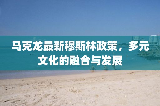 马克龙最新穆斯林政策，多元文化的融合与发展