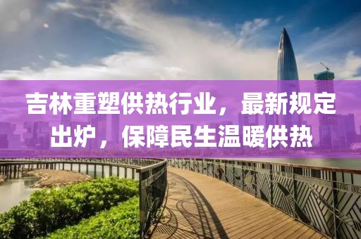 吉林重塑供热行业，最新规定出炉，保障民生温暖供热
