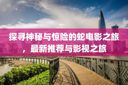探寻神秘与惊险的蛇电影之旅，最新推荐与影视之旅
