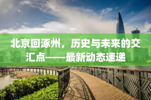 北京回涿州，历史与未来的交汇点——最新动态速递