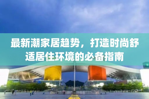 最新潮家居趋势，打造时尚舒适居住环境的必备指南