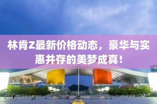 林肯Z最新价格动态，豪华与实惠并存的美梦成真！