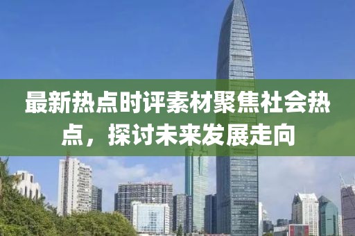 最新热点时评素材聚焦社会热点，探讨未来发展走向