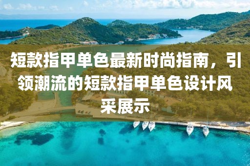 短款指甲单色最新时尚指南，引领潮流的短款指甲单色设计风采展示