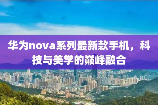 华为nova系列最新款手机，科技与美学的巅峰融合
