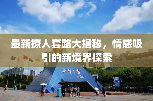 最新撩人套路大揭秘，情感吸引的新境界探索