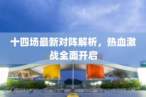十四场最新对阵解析，热血激战全面开启