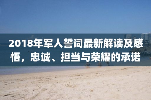 2018年军人誓词最新解读及感悟，忠诚、担当与荣耀的承诺