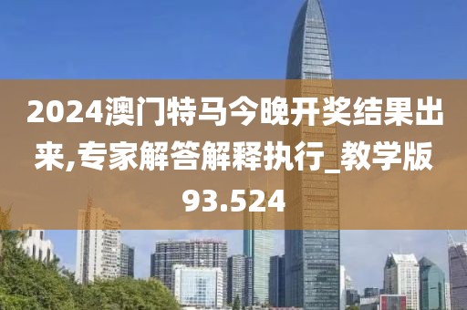 2024澳门特马今晚开奖结果出来,专家解答解释执行_教学版93.524