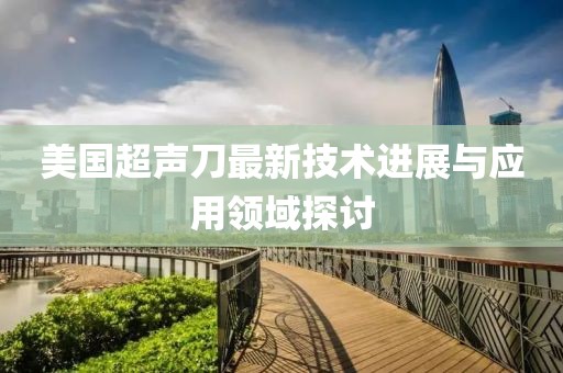 美国超声刀最新技术进展与应用领域探讨