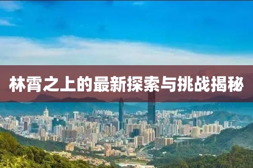 林霄之上的最新探索与挑战揭秘