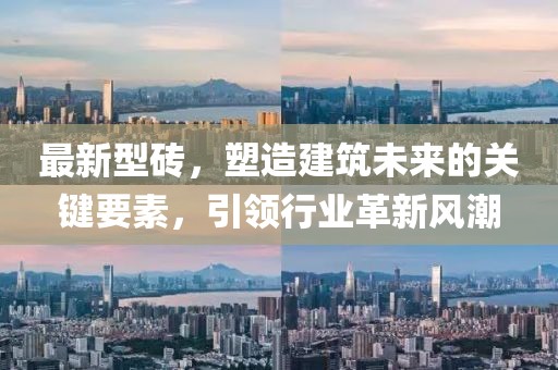 最新型砖，塑造建筑未来的关键要素，引领行业革新风潮