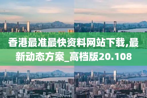 香港最准最快资料网站下载,最新动态方案_高档版20.108