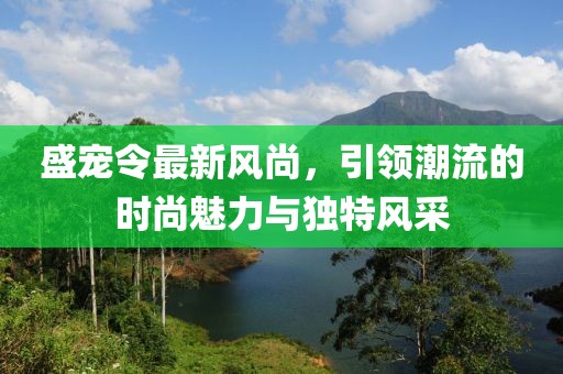盛宠令最新风尚，引领潮流的时尚魅力与独特风采