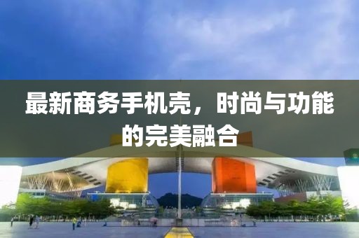 最新商务手机壳，时尚与功能的完美融合