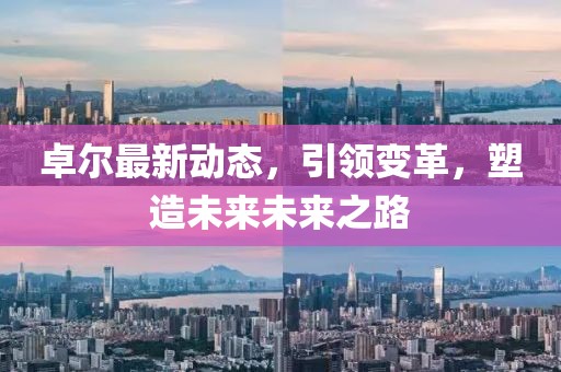 卓尔最新动态，引领变革，塑造未来未来之路