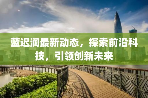 蓝迟润最新动态，探索前沿科技，引领创新未来