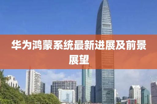 华为鸿蒙系统最新进展及前景展望