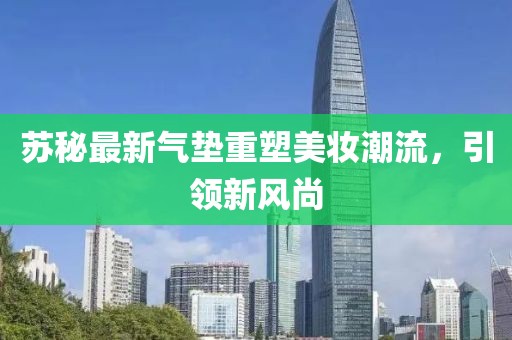 苏秘最新气垫重塑美妆潮流，引领新风尚