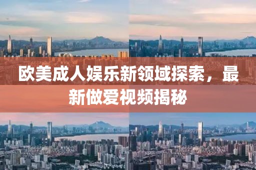 欧美成人娱乐新领域探索，最新做爱视频揭秘