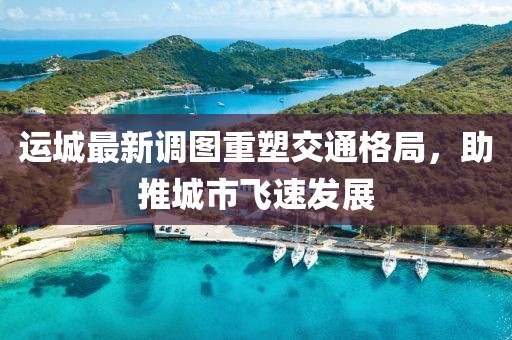 运城最新调图重塑交通格局，助推城市飞速发展