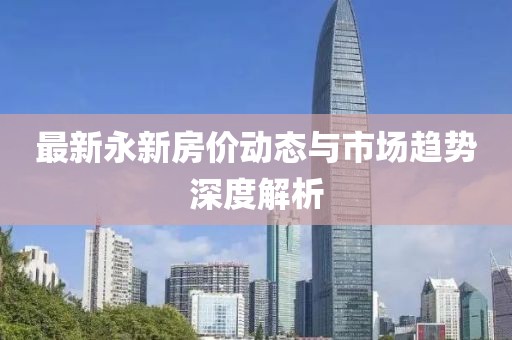 最新永新房价动态与市场趋势深度解析