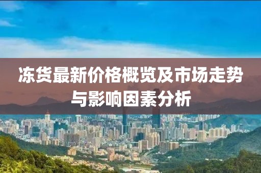 冻货最新价格概览及市场走势与影响因素分析