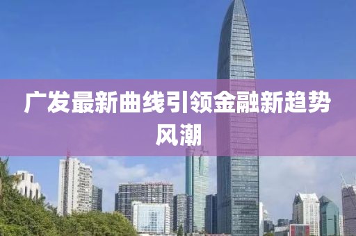 广发最新曲线引领金融新趋势风潮