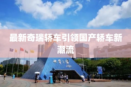 最新奇瑞轿车引领国产轿车新潮流