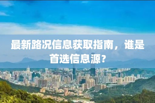 最新路况信息获取指南，谁是首选信息源？