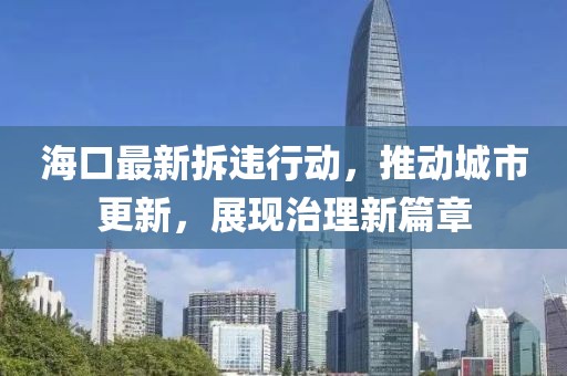 海口最新拆违行动，推动城市更新，展现治理新篇章