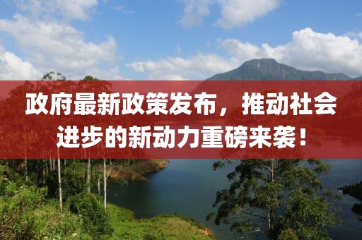政府最新政策发布，推动社会进步的新动力重磅来袭！