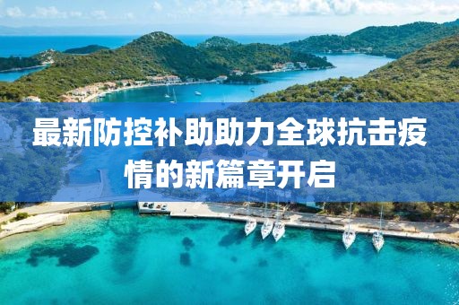 最新防控补助助力全球抗击疫情的新篇章开启