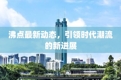 沸点最新动态，引领时代潮流的新进展
